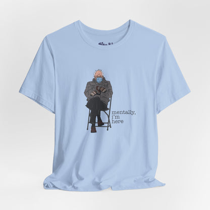 Bernie Sanders Mentally I'm Here Tee, Unisex Political Humor Shirt, Casual Wear For Liberal Leftist, Comfortable Everyday Tee